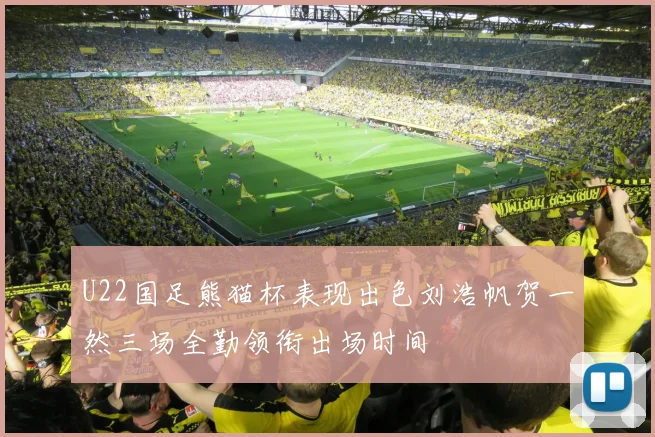 U22国足熊猫杯表现出色刘浩帆贺一然三场全勤领衔出场时间
