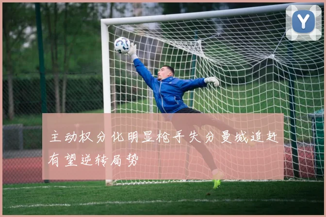 主动权分化明显枪手失分曼城追赶有望逆转局势