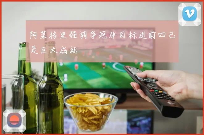 阿莱格里强调争冠非目标进前四已是巨大成就