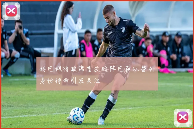 姆巴佩将缺席首发对阵巴萨以替补身份待命引发关注