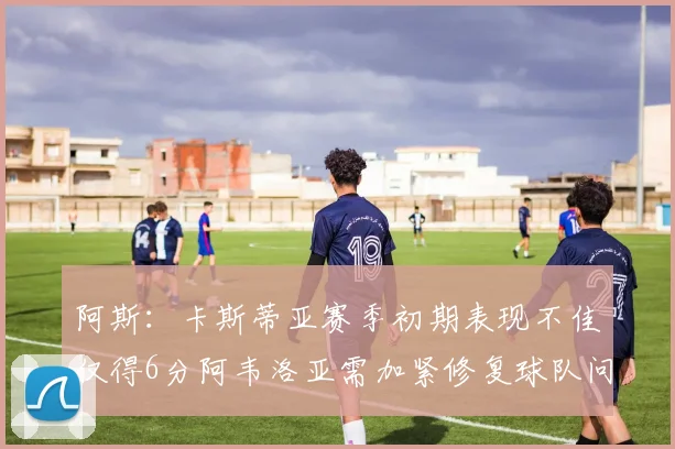 阿斯：卡斯蒂亚赛季初期表现不佳仅得6分阿韦洛亚需加紧修复球队问题