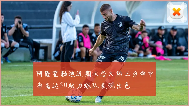 阿隆霍勒迪近期状态火热三分命中率高达50助力球队表现出色