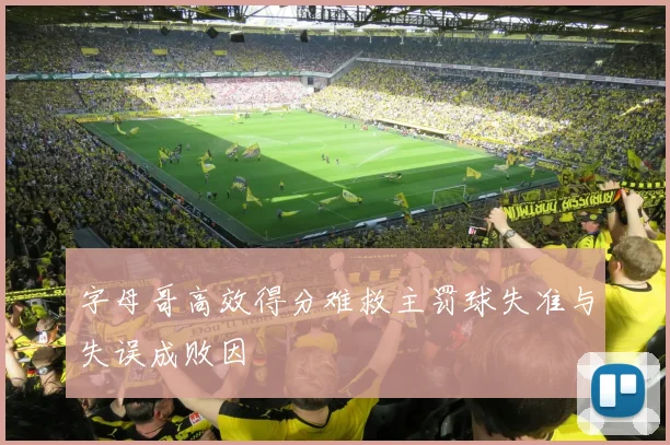 字母哥高效得分难救主罚球失准与失误成败因