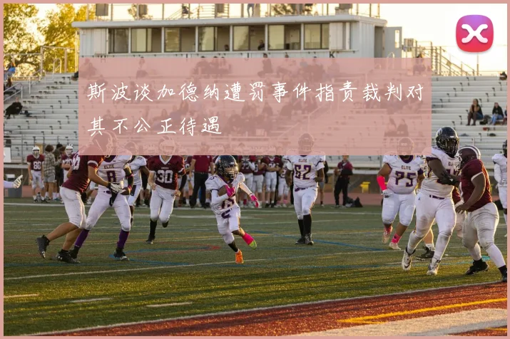 斯波谈加德纳遭罚事件指责裁判对其不公正待遇