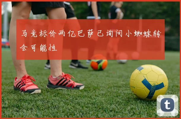 马竞标价两亿巴萨已询问小蜘蛛转会可能性