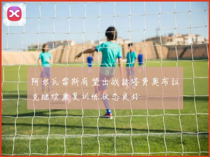 阿尔瓦雷斯有望出战赫塔费奥布拉克继续康复训练状态良好