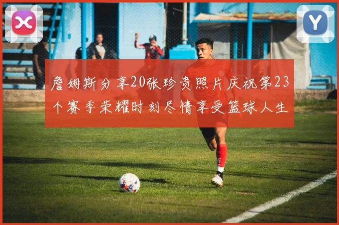 詹姆斯分享20张珍贵照片庆祝第23个赛季荣耀时刻尽情享受篮球人生