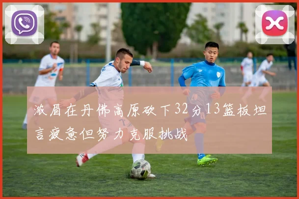 浓眉在丹佛高原砍下32分13篮板坦言疲惫但努力克服挑战