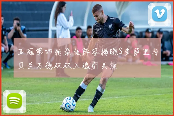 亚冠第四轮最佳阵容揭晓S多萨里与贝兰万德双双入选引关注