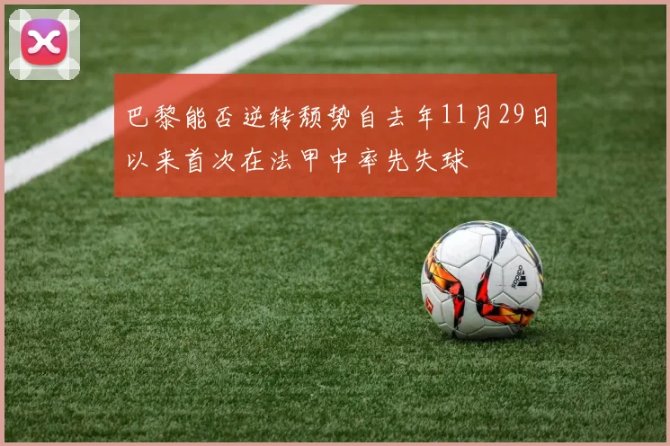 巴黎能否逆转颓势自去年11月29日以来首次在法甲中率先失球