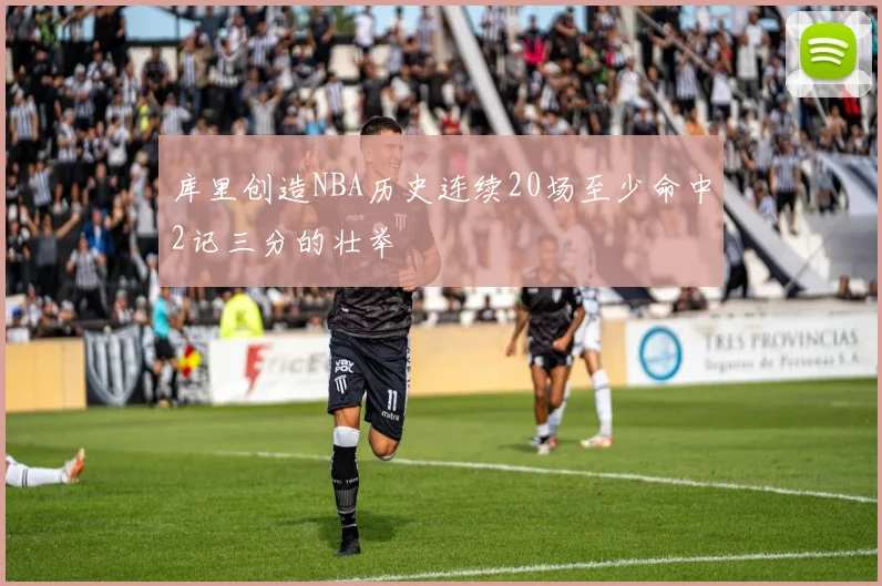 库里创造NBA历史连续20场至少命中2记三分的壮举