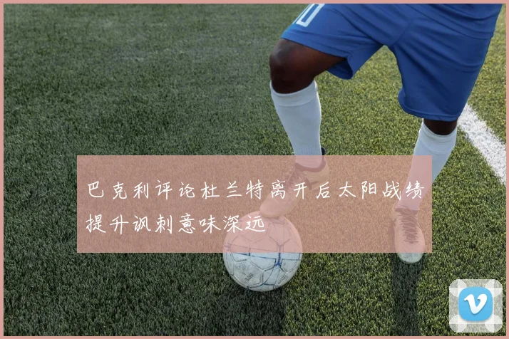 巴克利评论杜兰特离开后太阳战绩提升讽刺意味深远