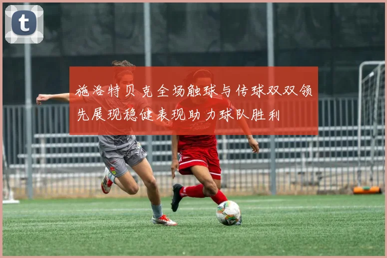 施洛特贝克全场触球与传球双双领先展现稳健表现助力球队胜利