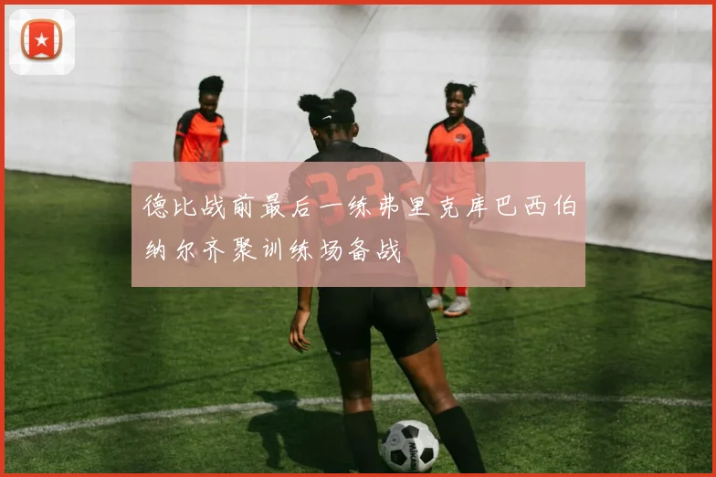 德比战前最后一练弗里克库巴西伯纳尔齐聚训练场备战