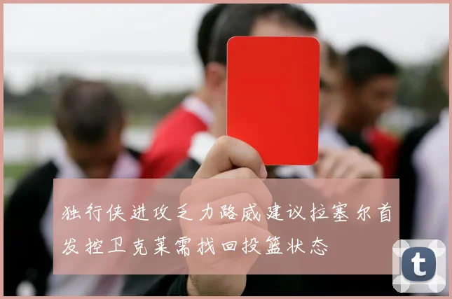 独行侠进攻乏力路威建议拉塞尔首发控卫克莱需找回投篮状态