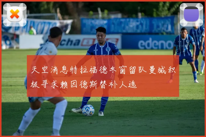 天空消息特拉福德冬窗留队曼城积极寻求赖因德斯替补人选