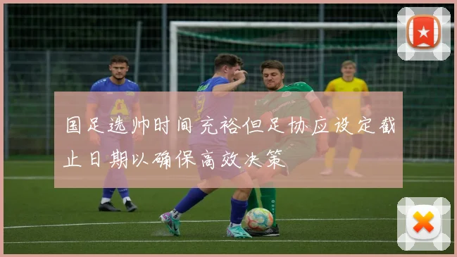 国足选帅时间充裕但足协应设定截止日期以确保高效决策