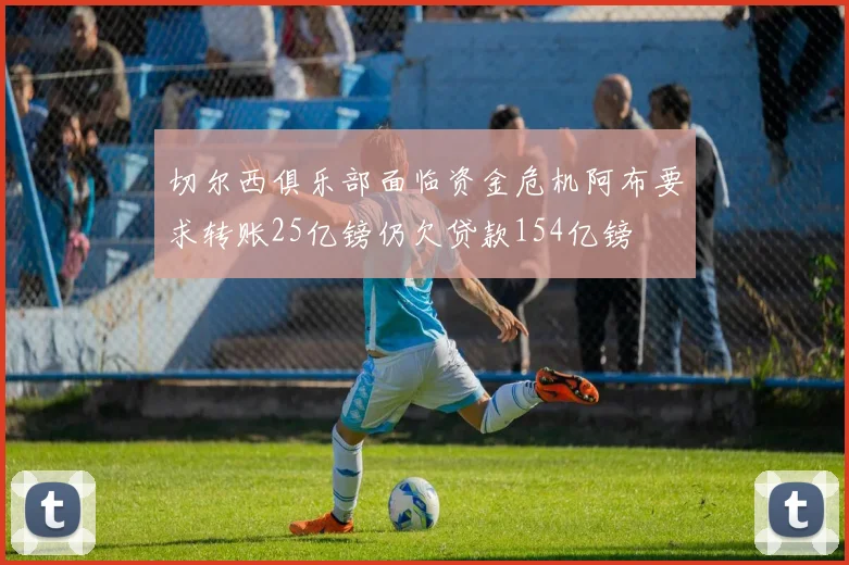 切尔西俱乐部面临资金危机阿布要求转账25亿镑仍欠贷款154亿镑