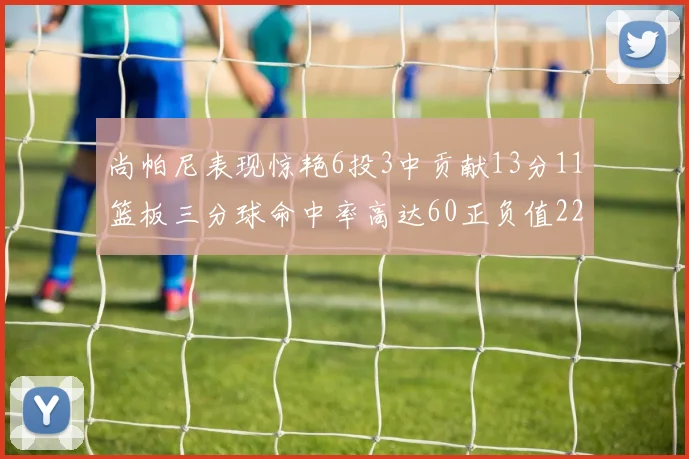尚帕尼表现惊艳6投3中贡献13分11篮板三分球命中率高达60正负值22