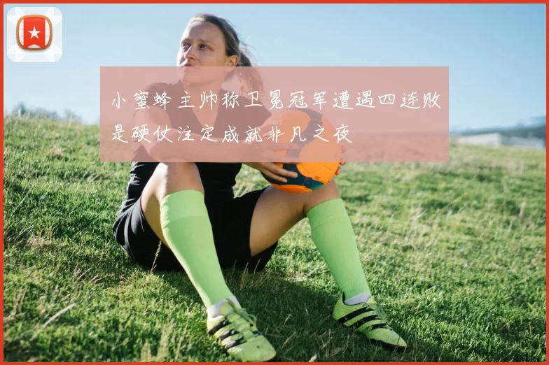 小蜜蜂主帅称卫冕冠军遭遇四连败是硬仗注定成就非凡之夜