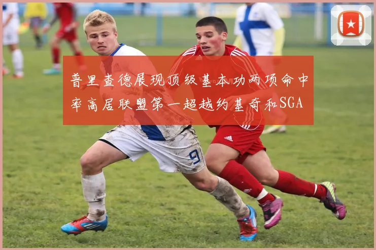 普里查德展现顶级基本功两项命中率高居联盟第一超越约基奇和SGA