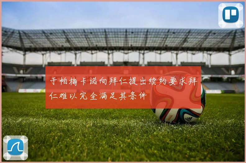 于帕梅卡诺向拜仁提出续约要求拜仁难以完全满足其条件