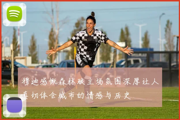 穆迪感慨森林狼主场氛围深厚让人真切体会城市的情感与历史