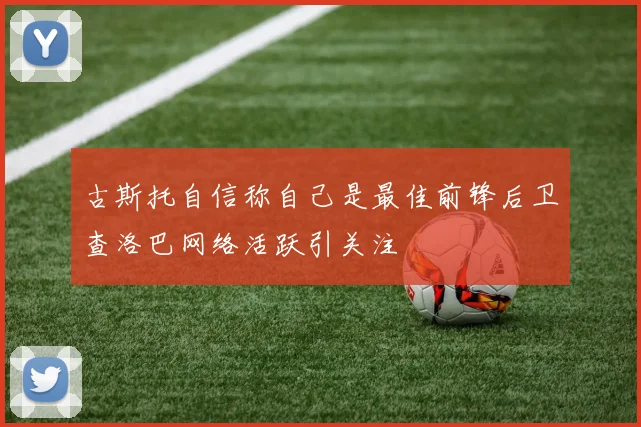 古斯托自信称自己是最佳前锋后卫查洛巴网络活跃引关注