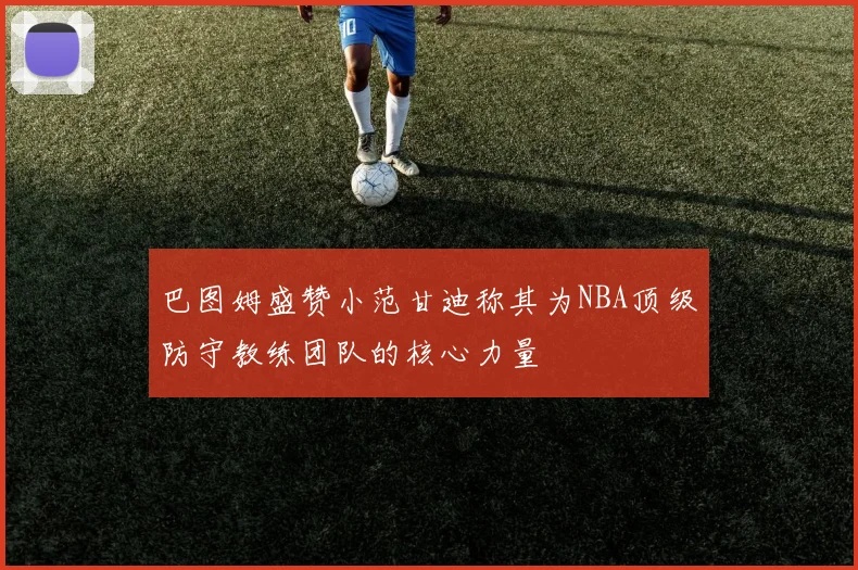 巴图姆盛赞小范甘迪称其为NBA顶级防守教练团队的核心力量