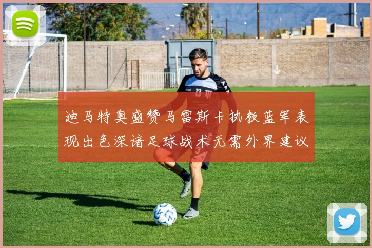 迪马特奥盛赞马雷斯卡执教蓝军表现出色深谙足球战术无需外界建议