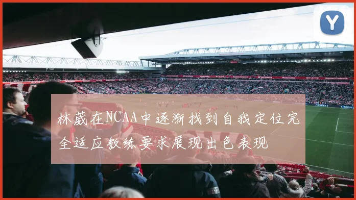 林葳在NCAA中逐渐找到自我定位完全适应教练要求展现出色表现