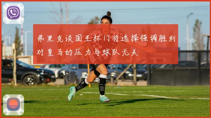 弗里克谈国王杯门将选择强调胜利对皇马的压力与球队无关