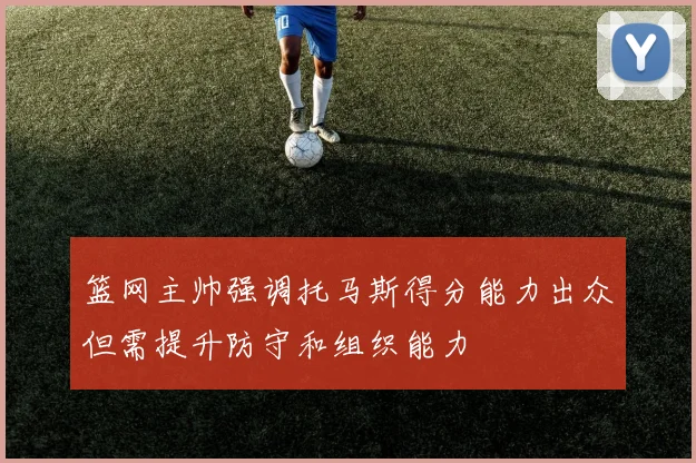 篮网主帅强调托马斯得分能力出众但需提升防守和组织能力