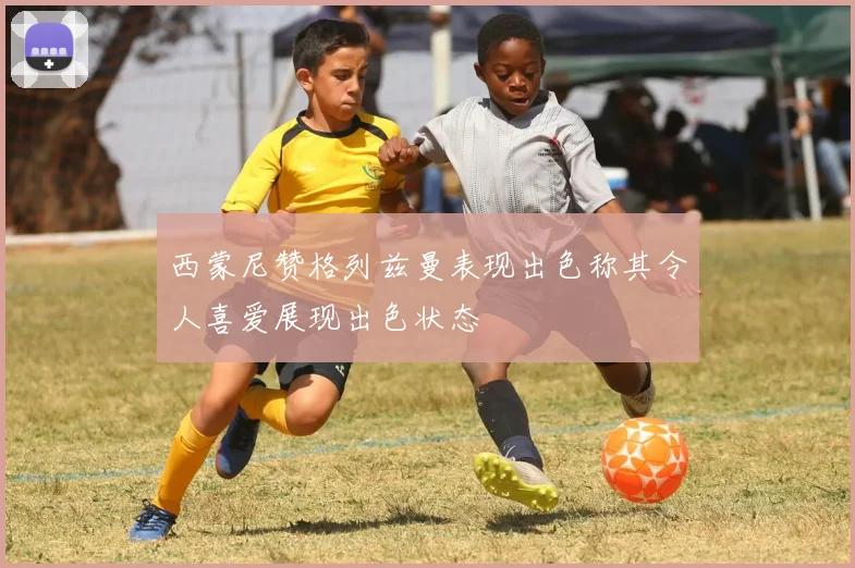 西蒙尼赞格列兹曼表现出色称其令人喜爱展现出色状态