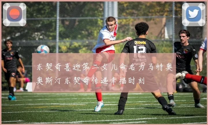 东契奇喜迎第二女儿命名为马特奥奥斯汀东契奇传递幸福时刻