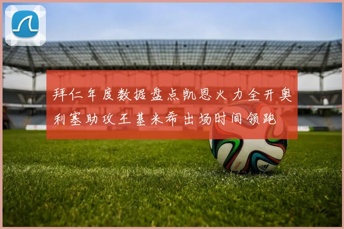 拜仁年度数据盘点凯恩火力全开奥利塞助攻王基米希出场时间领跑