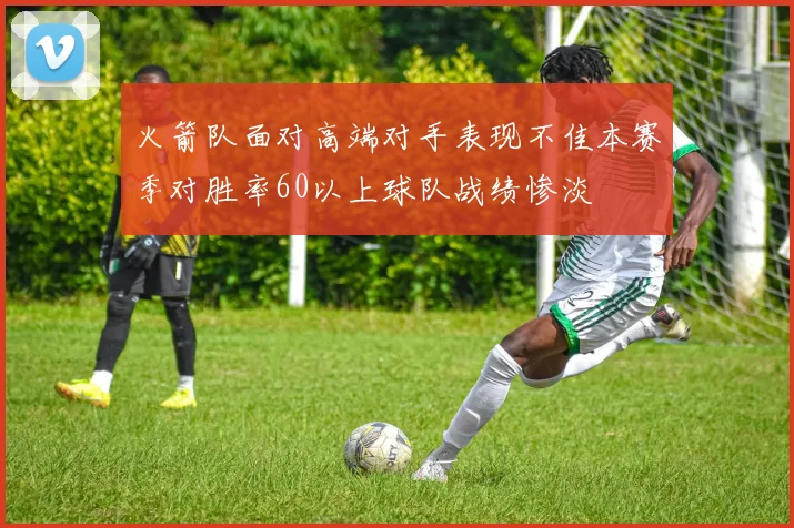 火箭队面对高端对手表现不佳本赛季对胜率60以上球队战绩惨淡