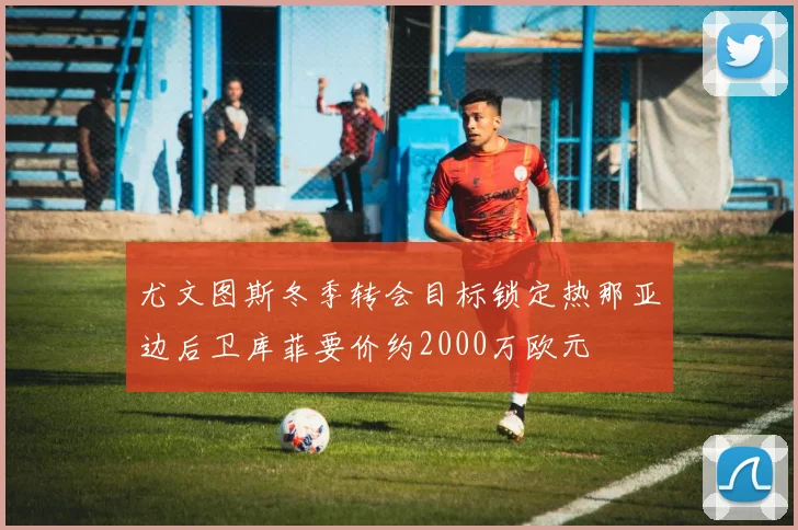 尤文图斯冬季转会目标锁定热那亚边后卫库菲要价约2000万欧元