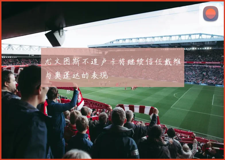 尤文图斯不追卢卡将继续信任戴维与奥蓬达的表现
