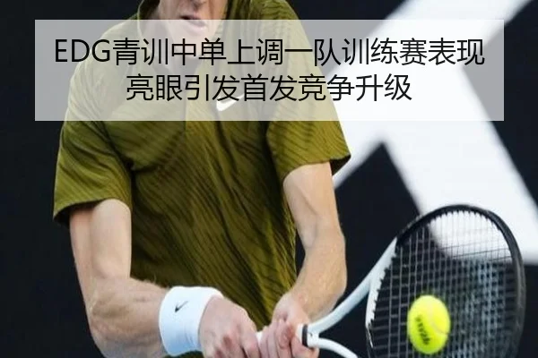 EDG青训中单上调一队训练赛表现亮眼引发首发竞争升级（TIANBOSPORTS）